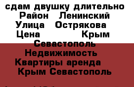 сдам двушку длительно › Район ­ Ленинский › Улица ­ Острякова › Цена ­ 18 000 - Крым, Севастополь Недвижимость » Квартиры аренда   . Крым,Севастополь